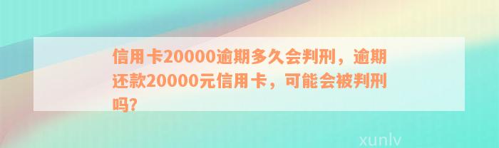 信用卡20000逾期多久会判刑，逾期还款20000元信用卡，可能会被判刑吗？