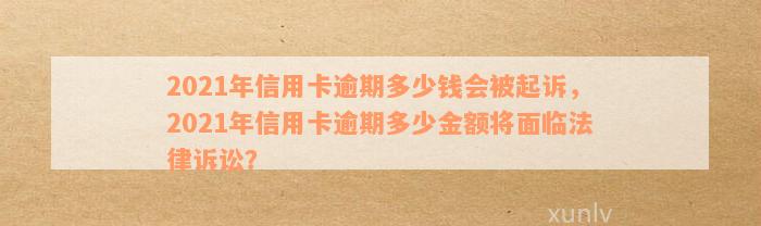 2021年信用卡逾期多少钱会被起诉，2021年信用卡逾期多少金额将面临法律诉讼？