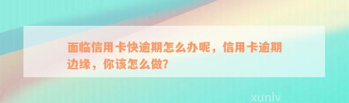 面临信用卡快逾期怎么办呢，信用卡逾期边缘，你该怎么做？