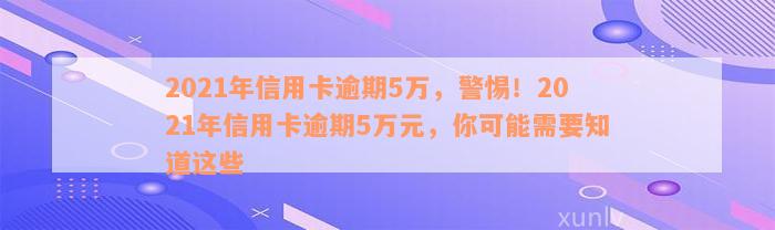 2021年信用卡逾期5万，警惕！2021年信用卡逾期5万元，你可能需要知道这些