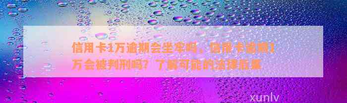 信用卡1万逾期会坐牢吗，信用卡逾期1万会被判刑吗？了解可能的法律后果