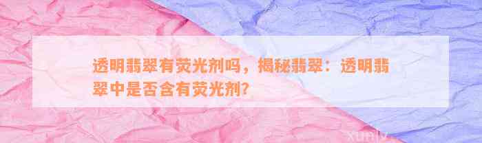 透明翡翠有荧光剂吗，揭秘翡翠：透明翡翠中是否含有荧光剂？