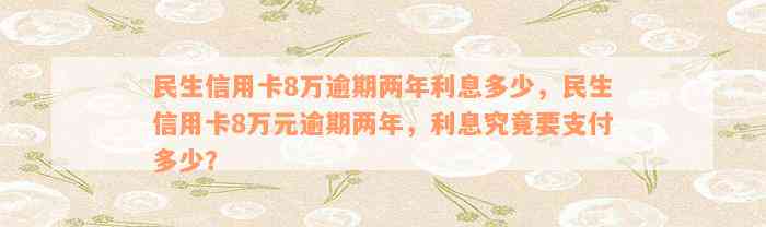 民生信用卡8万逾期两年利息多少，民生信用卡8万元逾期两年，利息究竟要支付多少？