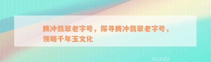 腾冲翡翠老字号，探寻腾冲翡翠老字号，领略千年玉文化