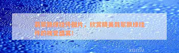 翡翠飘绿挂件图片，欣赏精美翡翠飘绿挂件的视觉盛宴！