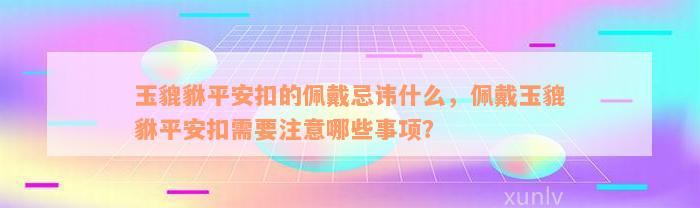 玉貔貅平安扣的佩戴忌讳什么，佩戴玉貔貅平安扣需要注意哪些事项？