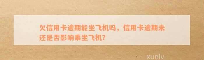 欠信用卡逾期能坐飞机吗，信用卡逾期未还是否影响乘坐飞机？