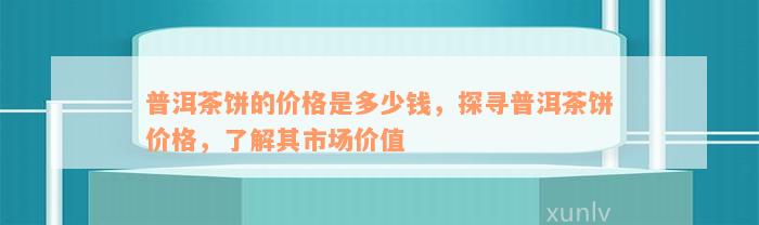 普洱茶饼的价格是多少钱，探寻普洱茶饼价格，了解其市场价值