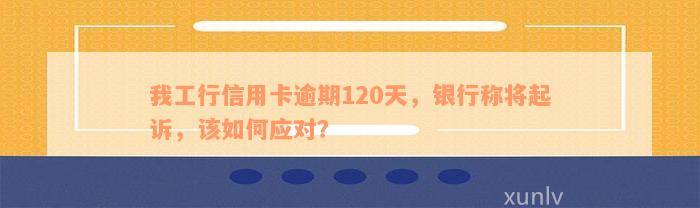 我工行信用卡逾期120天，银行称将起诉，该如何应对？