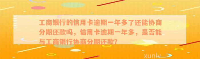 工商银行的信用卡逾期一年多了还能协商分期还款吗，信用卡逾期一年多，是否能与工商银行协商分期还款？