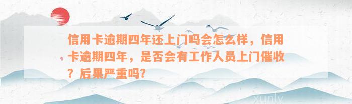 信用卡逾期四年还上门吗会怎么样，信用卡逾期四年，是否会有工作人员上门催收？后果严重吗？