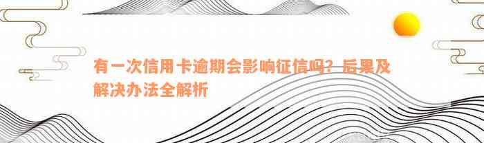 有一次信用卡逾期会影响征信吗？后果及解决办法全解析