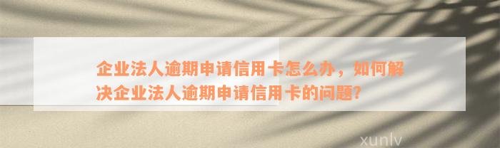 企业法人逾期申请信用卡怎么办，如何解决企业法人逾期申请信用卡的问题？