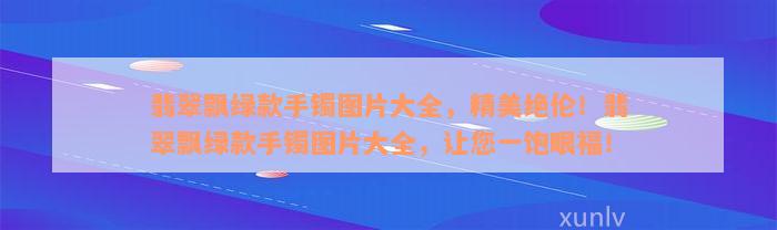 翡翠飘绿款手镯图片大全，精美绝伦！翡翠飘绿款手镯图片大全，让您一饱眼福！