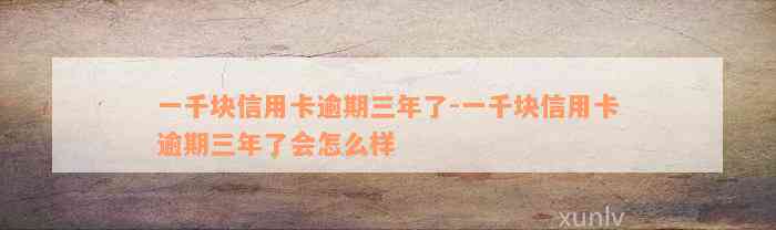 一千块信用卡逾期三年了-一千块信用卡逾期三年了会怎么样