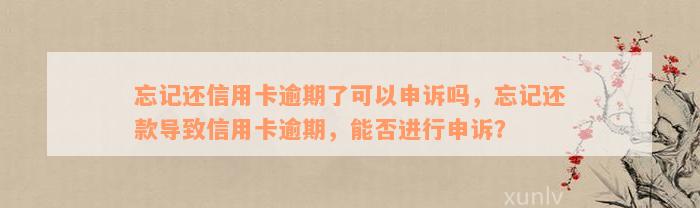 忘记还信用卡逾期了可以申诉吗，忘记还款导致信用卡逾期，能否进行申诉？