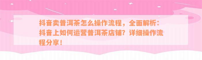 抖音卖普洱茶怎么操作流程，全面解析：抖音上如何运营普洱茶店铺？详细操作流程分享！