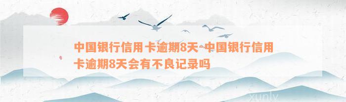 中国银行信用卡逾期8天-中国银行信用卡逾期8天会有不良记录吗