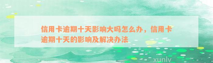 信用卡逾期十天影响大吗怎么办，信用卡逾期十天的影响及解决办法