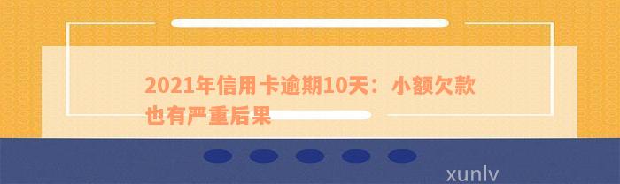 2021年信用卡逾期10天：小额欠款也有严重后果