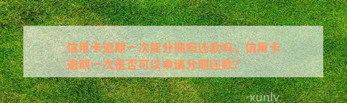 信用卡逾期一次能分期吗还款吗，信用卡逾期一次是否可以申请分期还款？