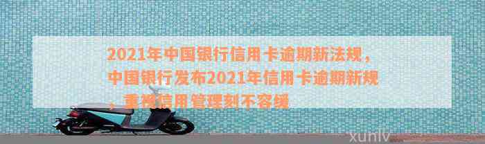 2021年中国银行信用卡逾期新法规，中国银行发布2021年信用卡逾期新规，重视信用管理刻不容缓