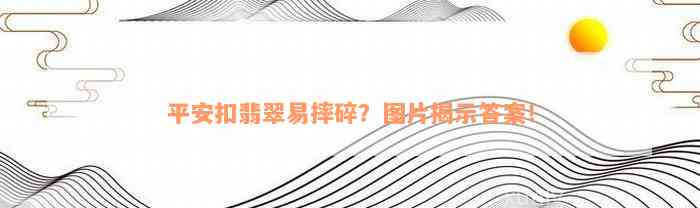 平安扣翡翠易摔碎？图片揭示答案！