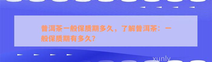 普洱茶一般保质期多久，了解普洱茶：一般保质期有多久？