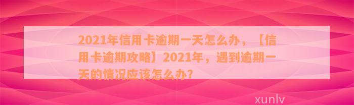 2021年信用卡逾期一天怎么办，【信用卡逾期攻略】2021年，遇到逾期一天的情况应该怎么办？