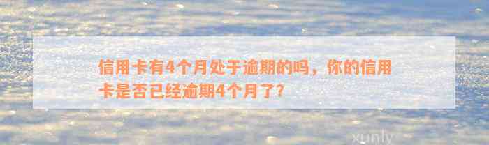 信用卡有4个月处于逾期的吗，你的信用卡是否已经逾期4个月了？