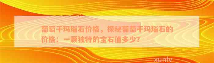 葡萄干玛瑙石价格，探秘葡萄干玛瑙石的价格：一颗独特的宝石值多少？