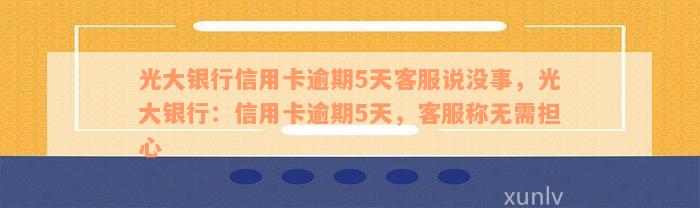 光大银行信用卡逾期5天客服说没事，光大银行：信用卡逾期5天，客服称无需担心