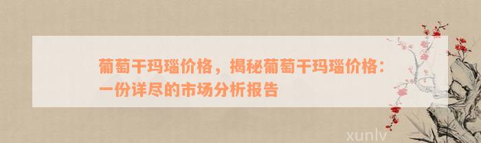 葡萄干玛瑙价格，揭秘葡萄干玛瑙价格：一份详尽的市场分析报告