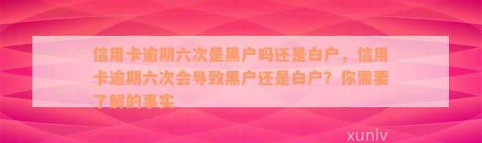 信用卡逾期六次是黑户吗还是白户，信用卡逾期六次会导致黑户还是白户？你需要了解的事实