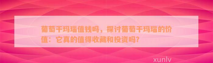 葡萄干玛瑙值钱吗，探讨葡萄干玛瑙的价值：它真的值得收藏和投资吗？