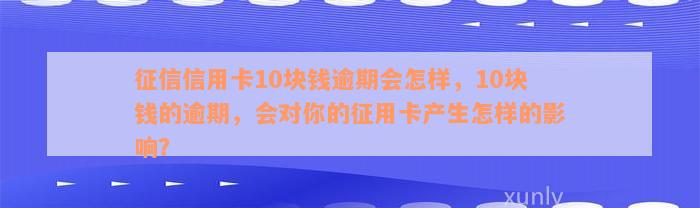 征信信用卡10块钱逾期会怎样，10块钱的逾期，会对你的征用卡产生怎样的影响？