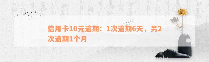 信用卡10元逾期：1次逾期6天，另2次逾期1个月