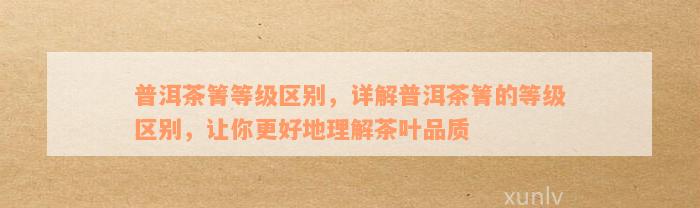 普洱茶箐等级区别，详解普洱茶箐的等级区别，让你更好地理解茶叶品质