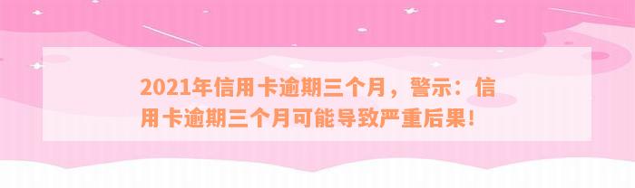 2021年信用卡逾期三个月，警示：信用卡逾期三个月可能导致严重后果！