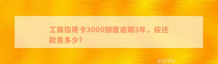 工商信用卡3000额度逾期3年，应还款是多少？