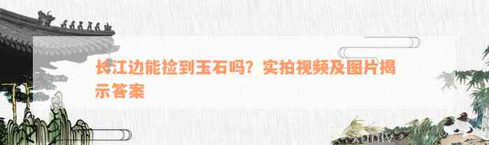 长江边能捡到玉石吗？实拍视频及图片揭示答案