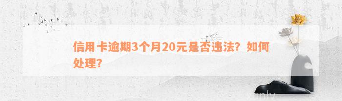 信用卡逾期3个月20元是否违法？如何处理？