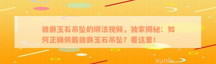 貔貅玉石吊坠的绑法视频，独家揭秘：如何正确佩戴貔貅玉石吊坠？看这里！