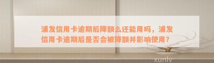 浦发信用卡逾期后降额么还能用吗，浦发信用卡逾期后是否会被降额并影响使用？