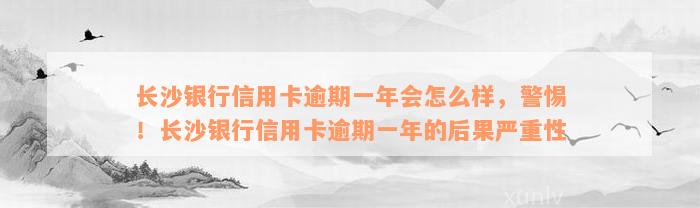 长沙银行信用卡逾期一年会怎么样，警惕！长沙银行信用卡逾期一年的后果严重性