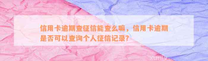 信用卡逾期查征信能查么嘛，信用卡逾期是否可以查询个人征信记录？