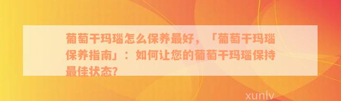 葡萄干玛瑙怎么保养最好，「葡萄干玛瑙保养指南」：如何让您的葡萄干玛瑙保持最佳状态？