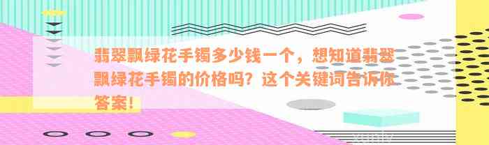 翡翠飘绿花手镯多少钱一个，想知道翡翠飘绿花手镯的价格吗？这个关键词告诉你答案！