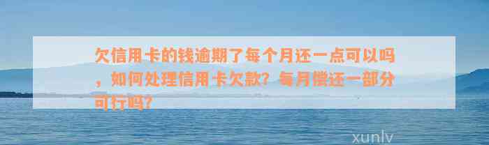 欠信用卡的钱逾期了每个月还一点可以吗，如何处理信用卡欠款？每月偿还一部分可行吗？