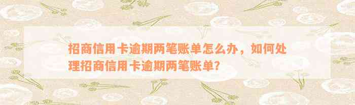 招商信用卡逾期两笔账单怎么办，如何处理招商信用卡逾期两笔账单？